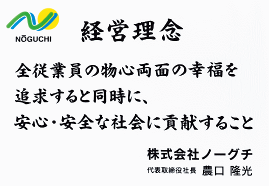 経営理念　全従業員の物心両面の幸福を追及すると同時に、安心・安全な社会に貢献すること　株式会社ノーグチ 代表取締役社長　農口 隆光